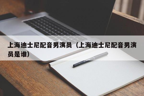 上海迪士尼配音男演员（上海迪士尼配音男演员是谁）