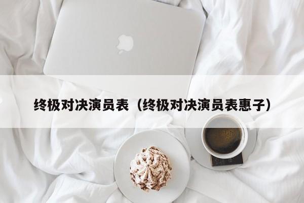 终极对决演员表(终极对决演员表惠子)