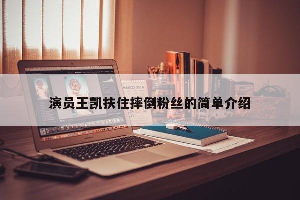 演员王凯扶住摔倒粉丝的简单介绍