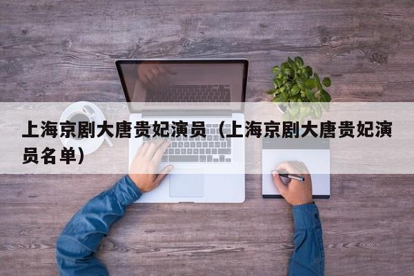 上海京剧大唐贵妃演员（上海京剧大唐贵妃演员名单）