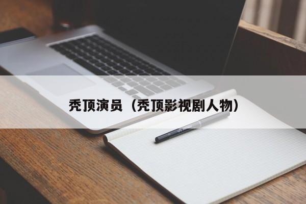 秃顶演员（秃顶影视剧人物）
