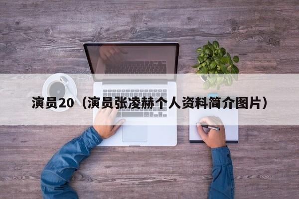 演员20（演员张凌赫个人资料简介图片）
