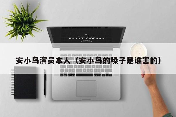 安小鸟演员本人（安小鸟的嗓子是谁害的）