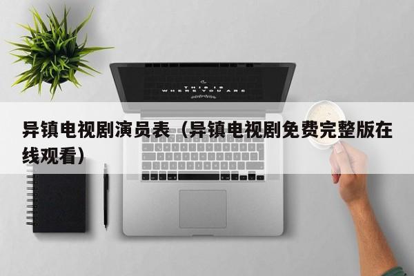 异镇电视剧演员表(异镇电视剧免费完整版在线观看)