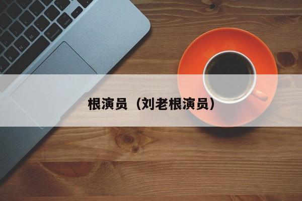 根演员(刘老根演员)