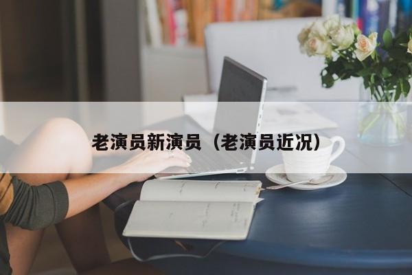 老演员新演员（老演员近况）