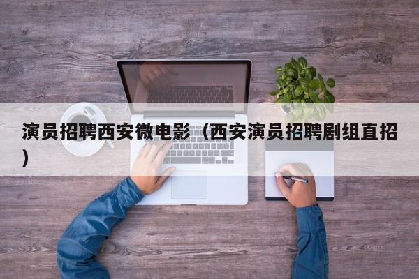 演员招聘西安微电影(西安演员招聘剧组直招)