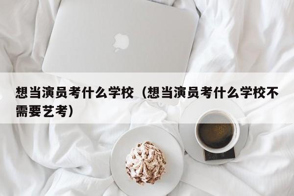 想当演员考什么学校(想当演员考什么学校不需要艺考)