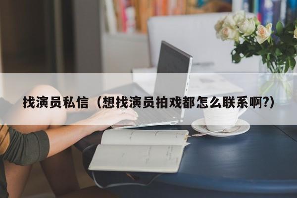 找演员私信（想找演员拍戏都怎么联系啊?）