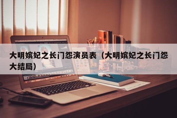 大明嫔妃之长门怨演员表(大明嫔妃之长门怨大结局)