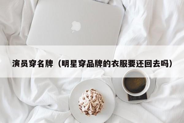 演员穿名牌（明星穿品牌的衣服要还回去吗）