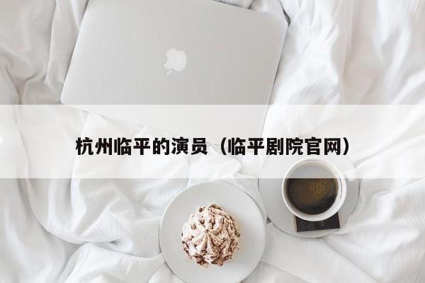 杭州临平的演员（临平剧院官网）