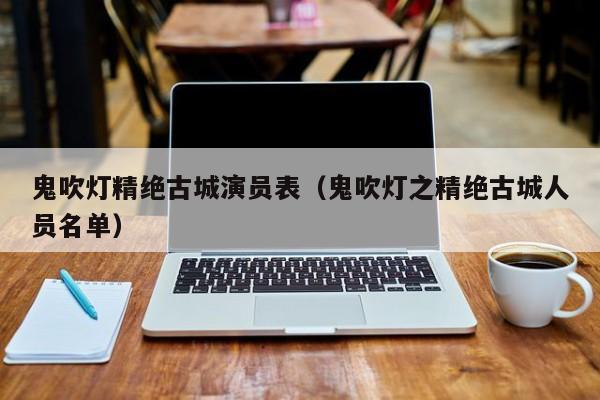 鬼吹灯精绝古城演员表（鬼吹灯之精绝古城人员名单）