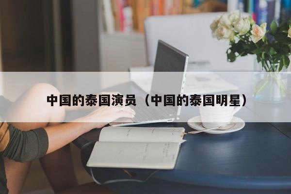 中国的泰国演员（中国的泰国明星）