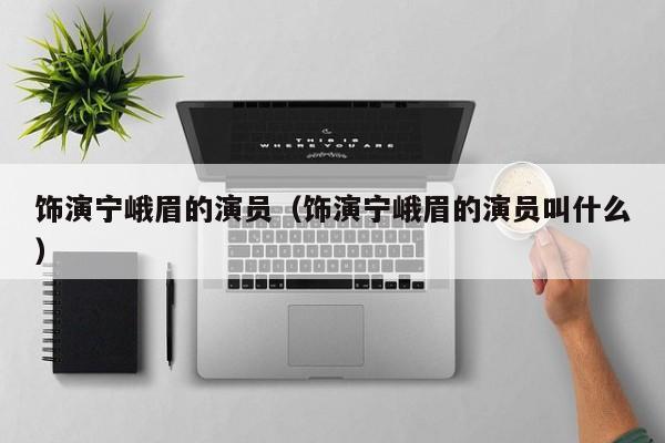 饰演宁峨眉的演员（饰演宁峨眉的演员叫什么）