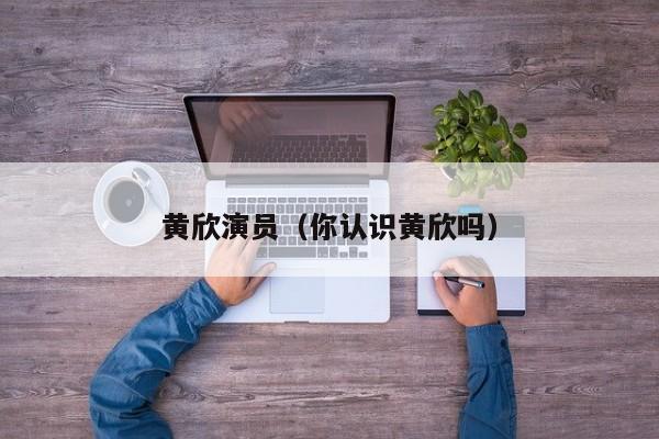 黄欣演员（你认识黄欣吗）