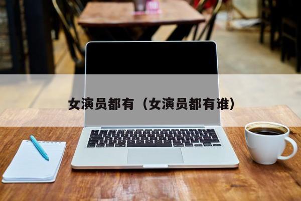 女演员都有（女演员都有谁）