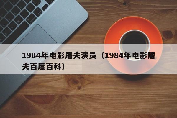 1984年电影屠夫演员（1984年电影屠夫百度百科）