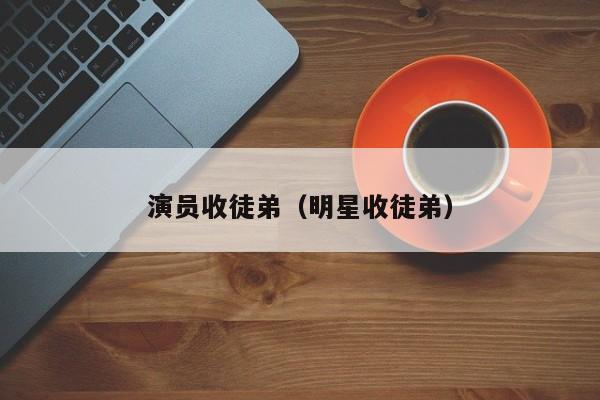 演员收徒弟（明星收徒弟）