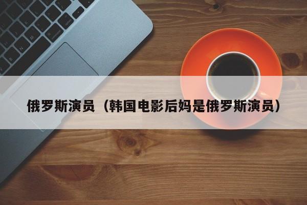 俄罗斯演员（韩国电影后妈是俄罗斯演员）