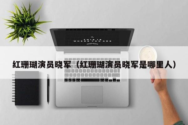 红珊瑚演员晓军（红珊瑚演员晓军是哪里人）