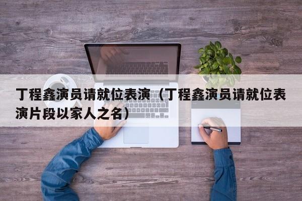 丁程鑫演员请就位表演（丁程鑫演员请就位表演片段以家人之名）