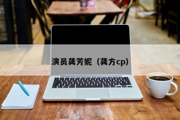 演员龚芳妮（龚方cp）