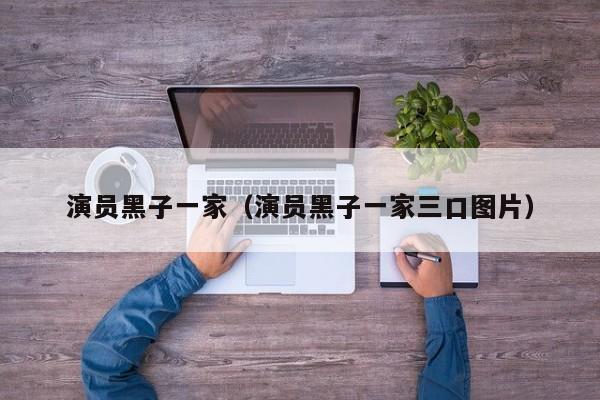 演员黑子一家（演员黑子一家三口图片）