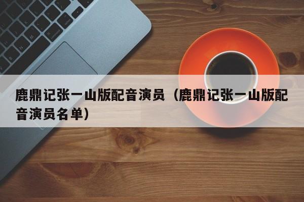 鹿鼎记张一山版配音演员（鹿鼎记张一山版配音演员名单）