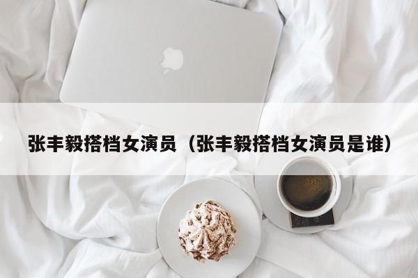张丰毅搭档女演员（张丰毅搭档女演员是谁）