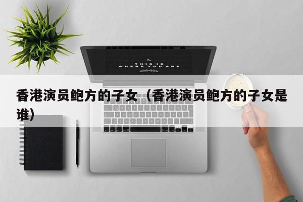 香港演员鲍方的子女(香港演员鲍方的子女是谁)