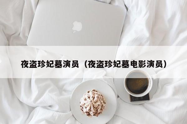 夜盗珍妃墓演员(夜盗珍妃墓电影演员)