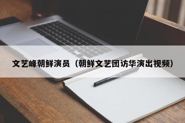 文艺峰朝鲜演员(朝鲜文艺团访华演出视频)