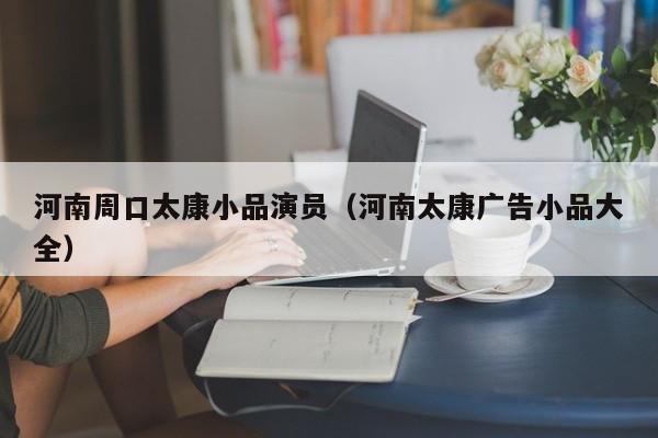 河南周口太康小品演员（河南太康广告小品大全）