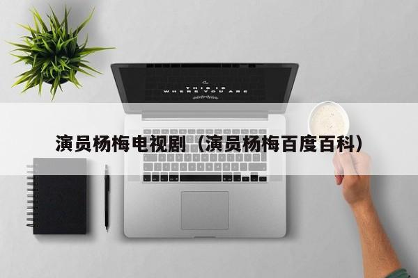 演员杨梅电视剧（演员杨梅百度百科）