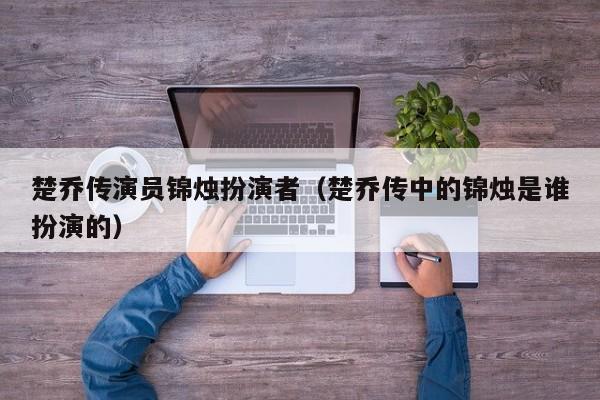 楚乔传演员锦烛扮演者(楚乔传中的锦烛是谁扮演的)