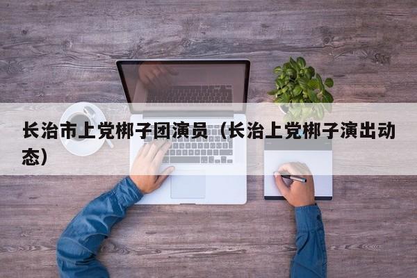长治市上党梆子团演员（长治上党梆子演出动态）