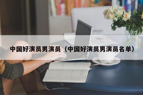 中国好演员男演员(中国好演员男演员名单)
