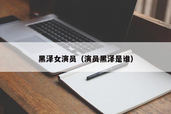 黑泽女演员(演员黑泽是谁)