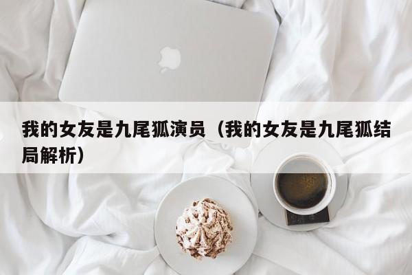 我的女友是九尾狐演员(我的女友是九尾狐结局解析)
