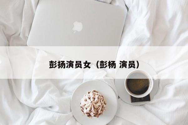 彭扬演员女(彭杨 演员)