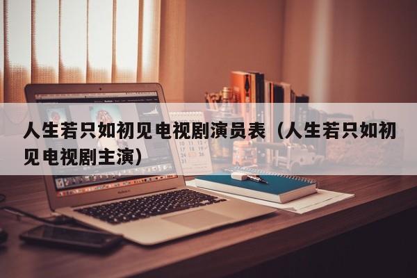 人生若只如初见电视剧演员表(人生若只如初见电视剧主演)