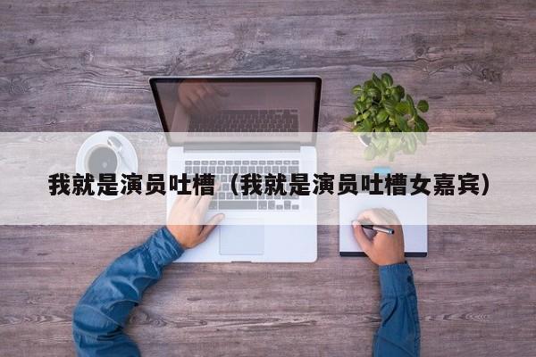 我就是演员吐槽(我就是演员吐槽女嘉宾)