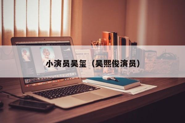 小演员吴玺（吴熙俊演员）