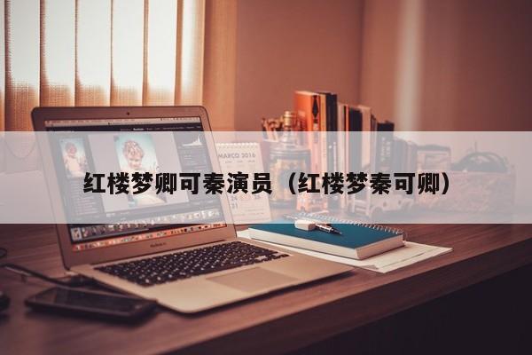 红楼梦卿可秦演员（红楼梦秦可卿）