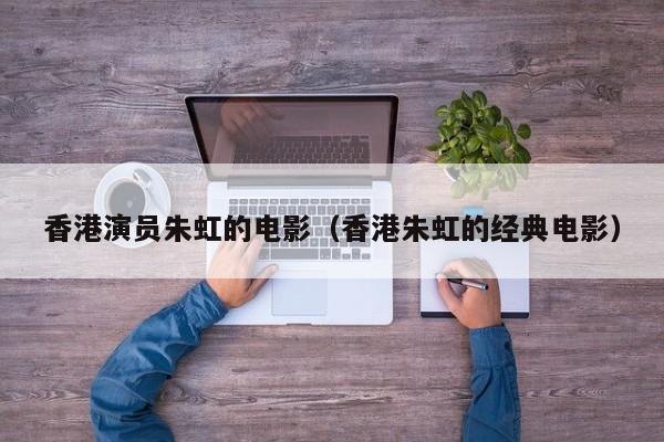 香港演员朱虹的电影（香港朱虹的经典电影）