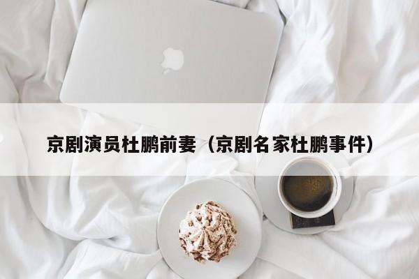 京剧演员杜鹏前妻（京剧名家杜鹏事件）
