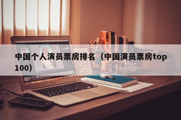中国个人演员票房排名（中国演员票房top100）
