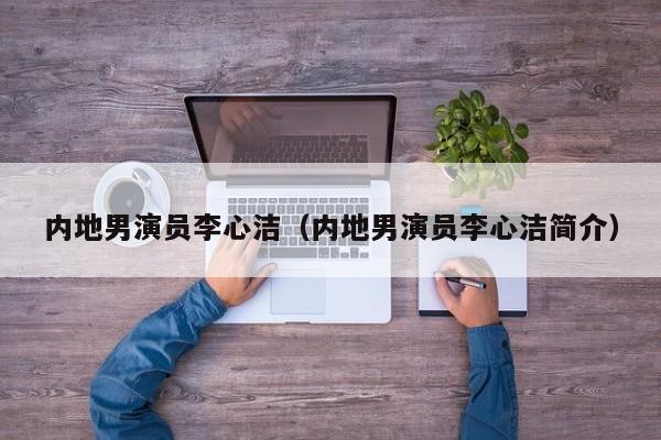 内地男演员李心洁（内地男演员李心洁简介）
