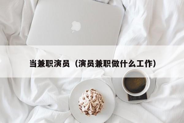 当兼职演员（演员兼职做什么工作）